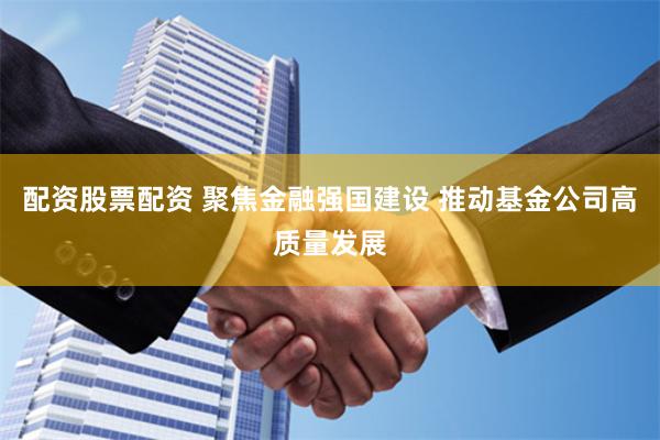 配资股票配资 聚焦金融强国建设 推动基金公司高质量发展