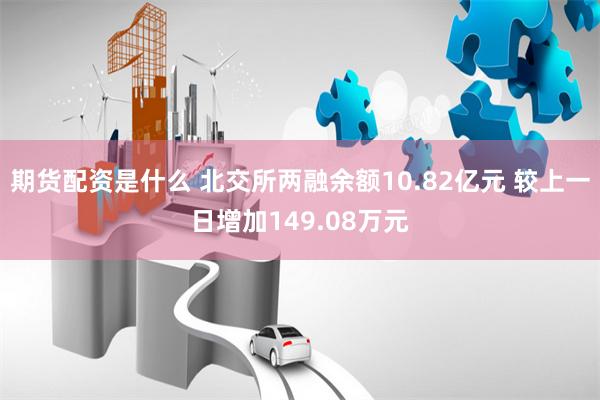 期货配资是什么 北交所两融余额10.82亿元 较上一日增加149.08万元