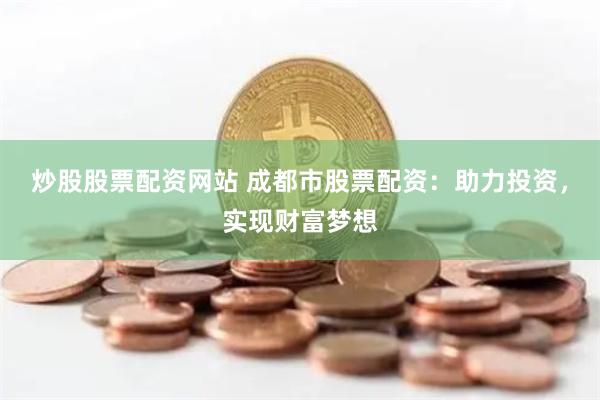 炒股股票配资网站 成都市股票配资：助力投资，实现财富梦想