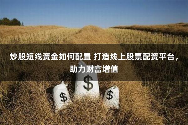 炒股短线资金如何配置 打造线上股票配资平台，助力财富增值