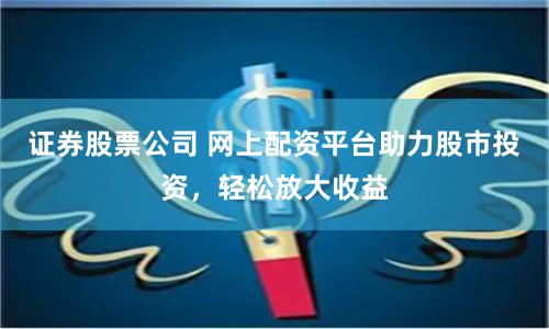 证券股票公司 网上配资平台助力股市投资，轻松放大收益