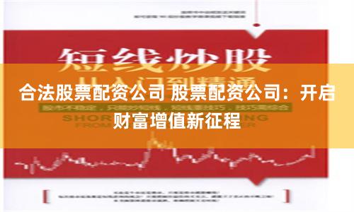 合法股票配资公司 股票配资公司：开启财富增值新征程