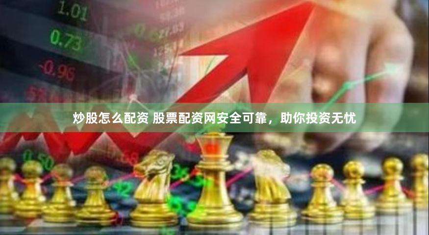 炒股怎么配资 股票配资网安全可靠，助你投资无忧