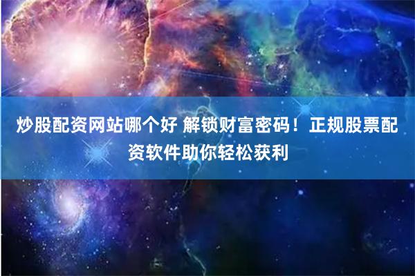 炒股配资网站哪个好 解锁财富密码！正规股票配资软件助你轻松获利