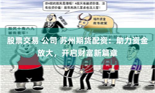 股票交易 公司 苏州期货配资：助力资金放大，开启财富新篇章