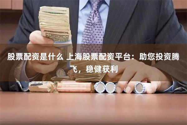 股票配资是什么 上海股票配资平台：助您投资腾飞，稳健获利