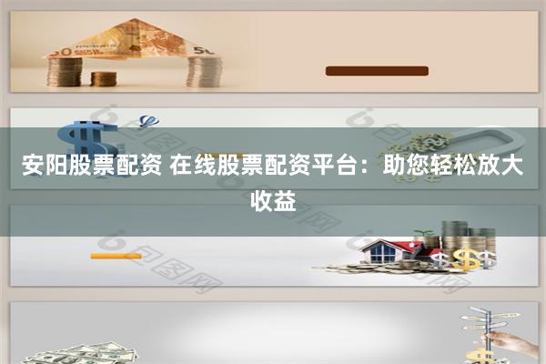 安阳股票配资 在线股票配资平台：助您轻松放大收益