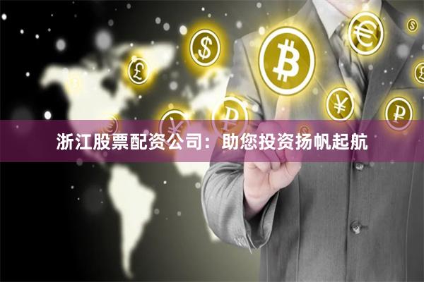 浙江股票配资公司：助您投资扬帆起航