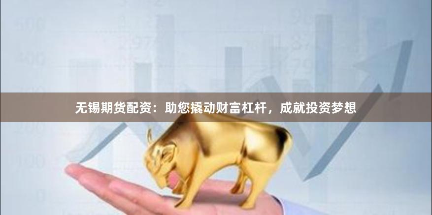 无锡期货配资：助您撬动财富杠杆，成就投资梦想