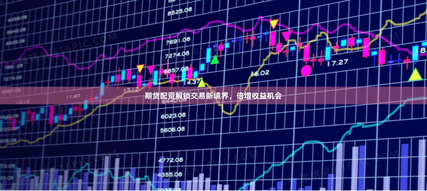 期货配资解锁交易新境界，倍增收益机会