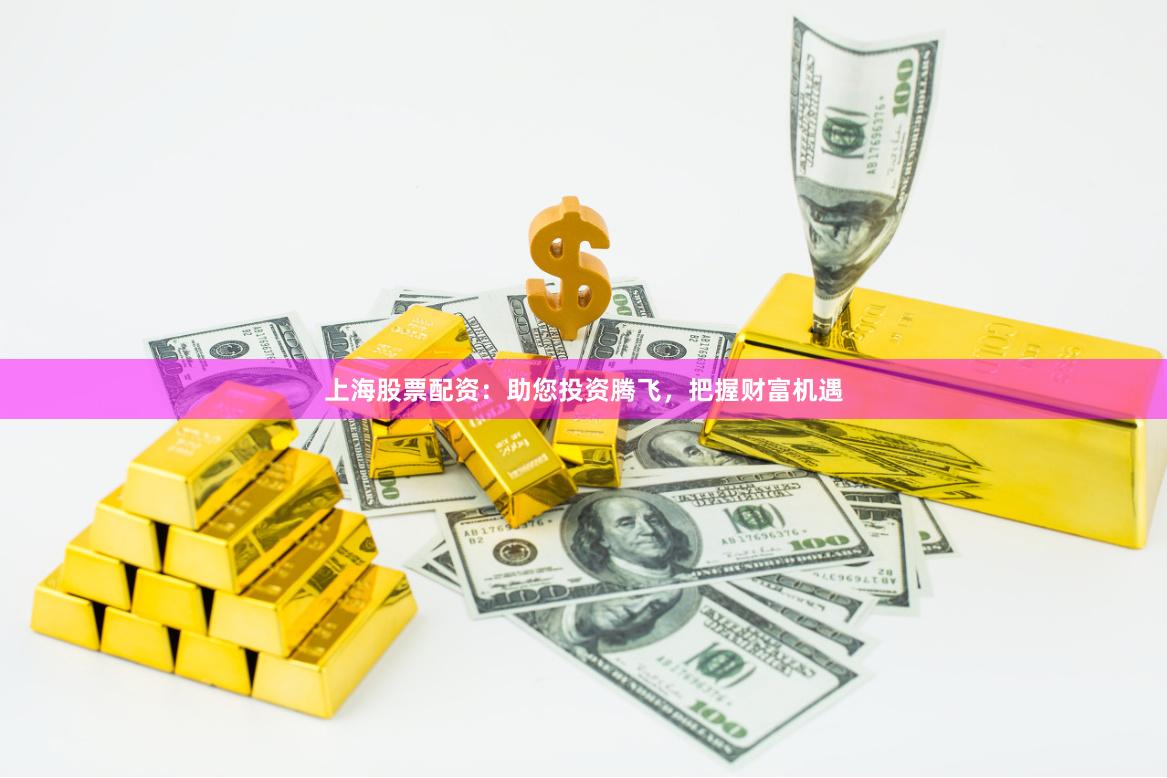 上海股票配资：助您投资腾飞，把握财富机遇