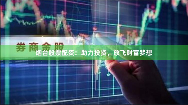 烟台股票配资：助力投资，放飞财富梦想