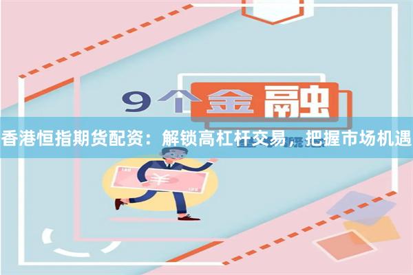 香港恒指期货配资：解锁高杠杆交易，把握市场机遇