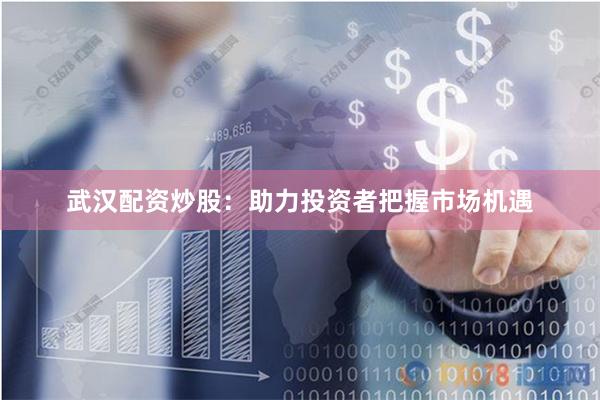 武汉配资炒股：助力投资者把握市场机遇