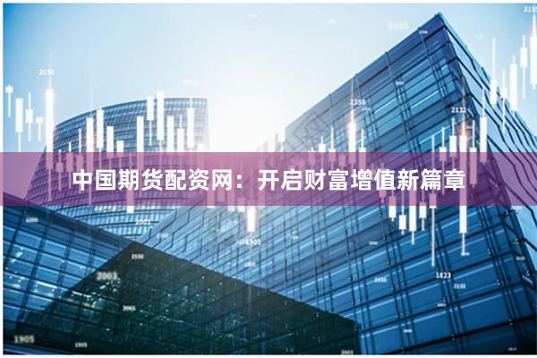 中国期货配资网：开启财富增值新篇章