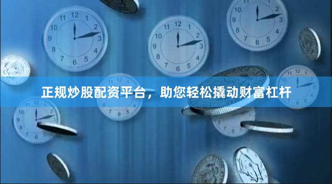 正规炒股配资平台，助您轻松撬动财富杠杆