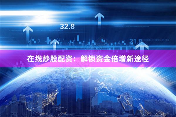 在线炒股配资：解锁资金倍增新途径