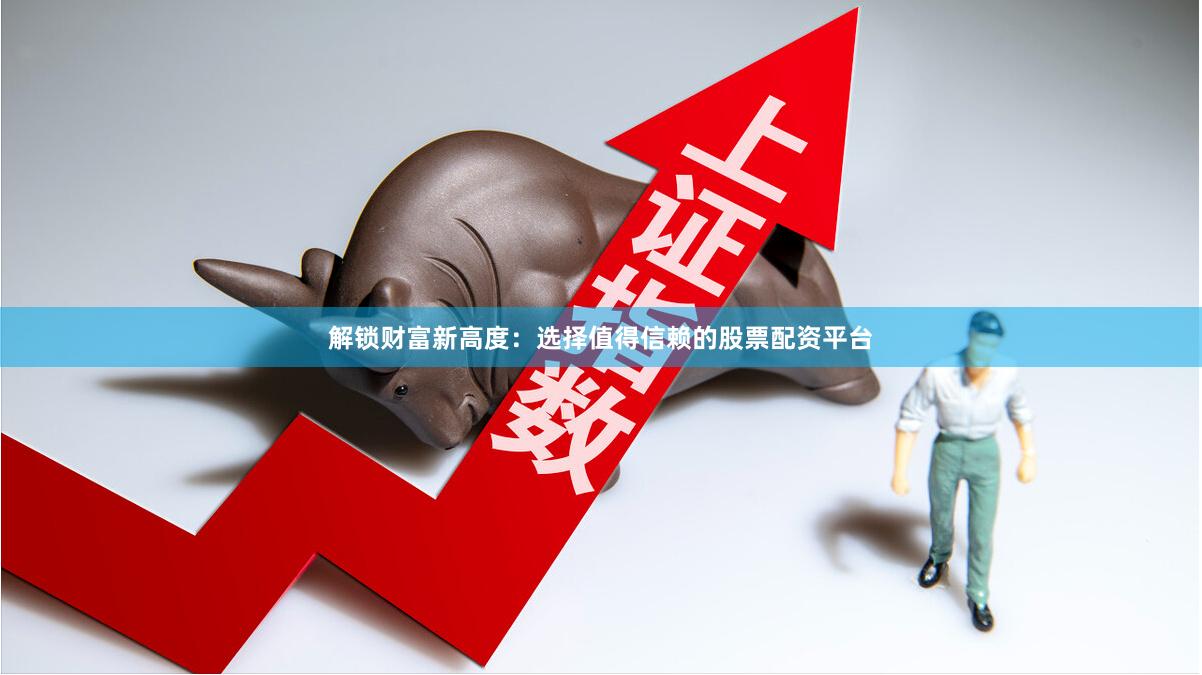解锁财富新高度：选择值得信赖的股票配资平台
