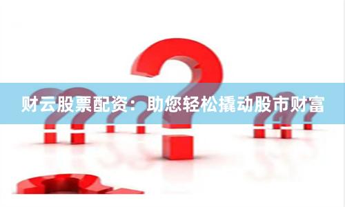 财云股票配资：助您轻松撬动股市财富