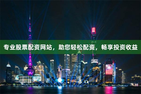 专业股票配资网站，助您轻松配资，畅享投资收益