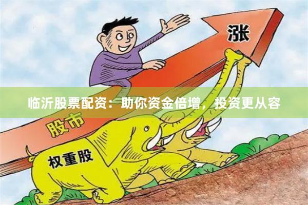 临沂股票配资：助你资金倍增，投资更从容