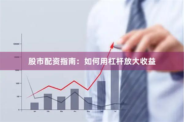 股市配资指南：如何用杠杆放大收益