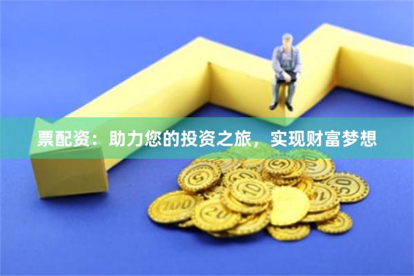 票配资：助力您的投资之旅，实现财富梦想