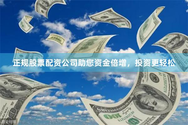 正规股票配资公司助您资金倍增，投资更轻松