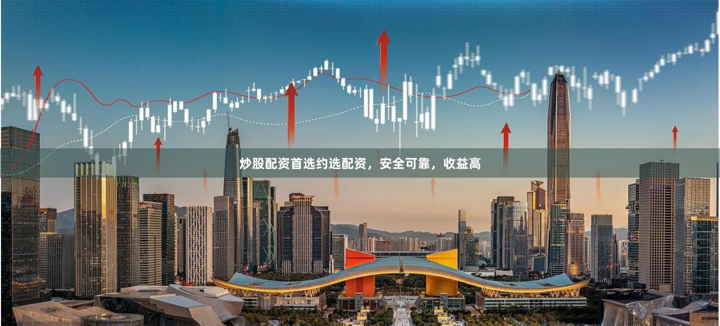 炒股配资首选约选配资，安全可靠，收益高