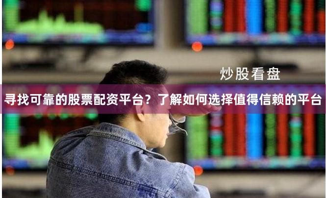 寻找可靠的股票配资平台？了解如何选择值得信赖的平台