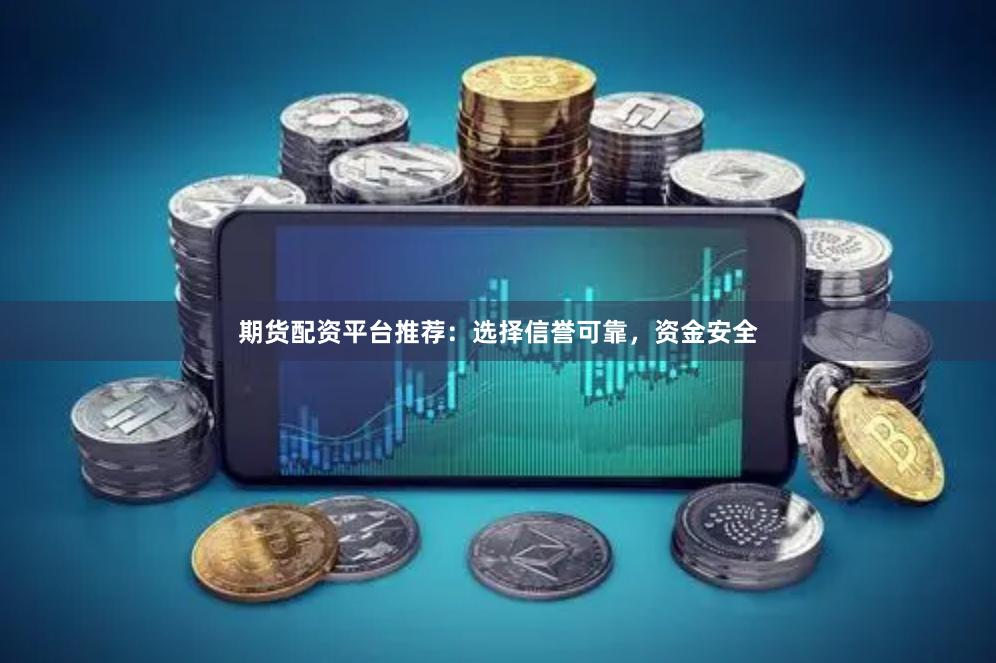 期货配资平台推荐：选择信誉可靠，资金安全