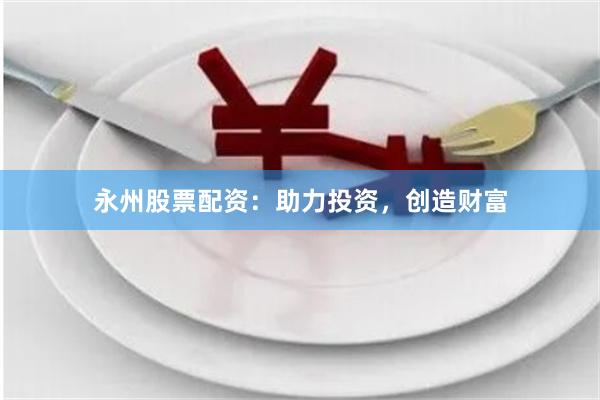 永州股票配资：助力投资，创造财富
