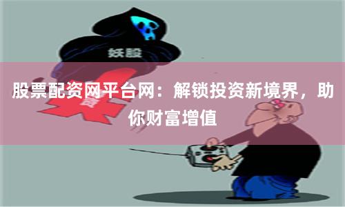 股票配资网平台网：解锁投资新境界，助你财富增值