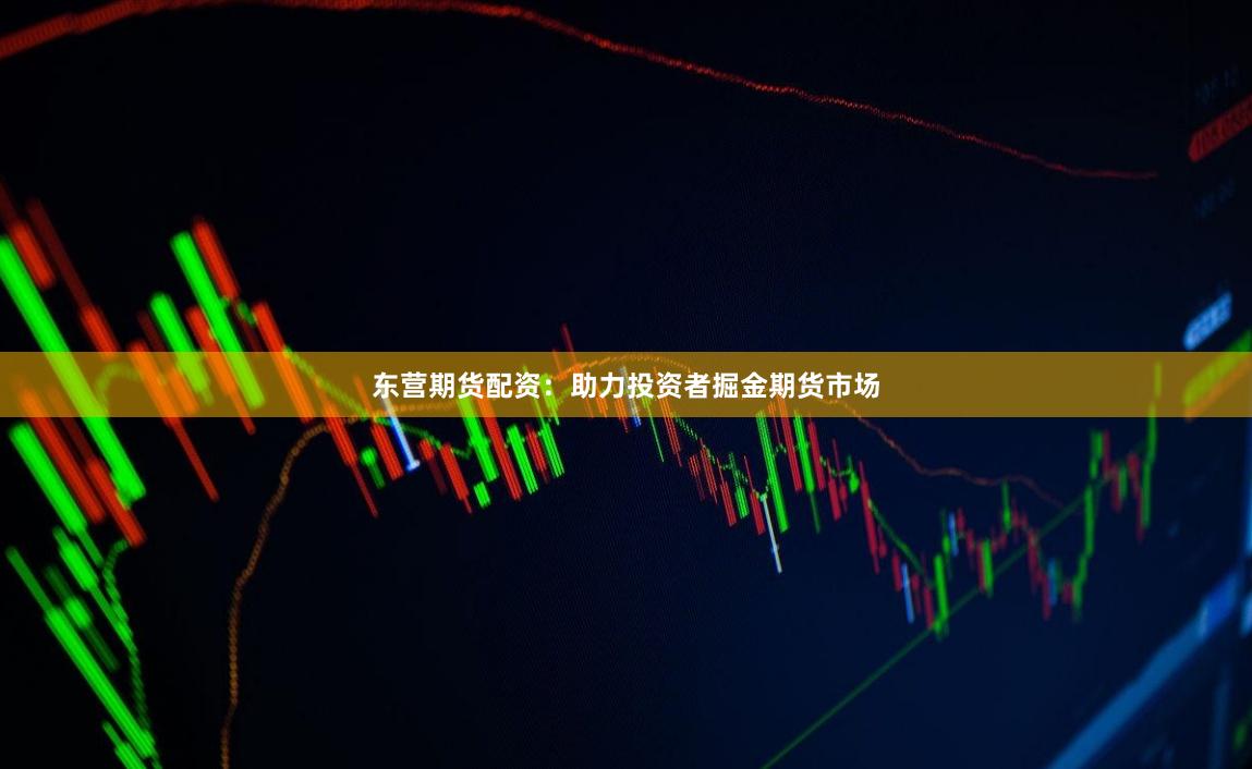 东营期货配资：助力投资者掘金期货市场