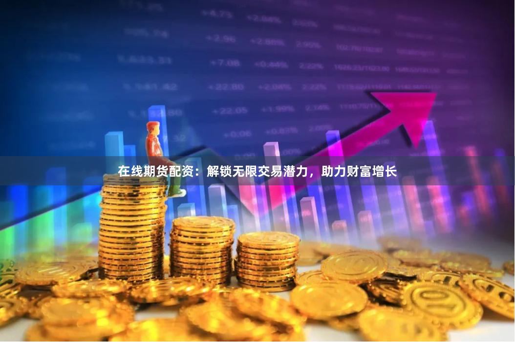 在线期货配资：解锁无限交易潜力，助力财富增长