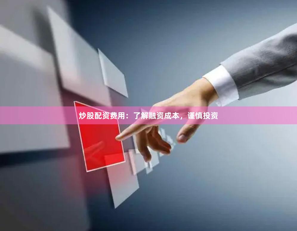 炒股配资费用：了解融资成本，谨慎投资