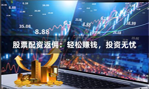股票配资返佣：轻松赚钱，投资无忧