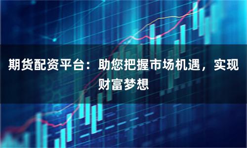 期货配资平台：助您把握市场机遇，实现财富梦想