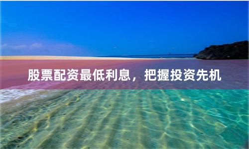 股票配资最低利息,把握投资先机