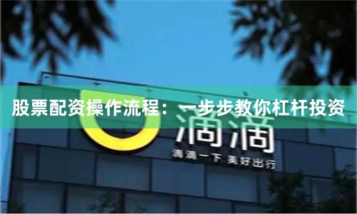 股票配资操作流程:一步步教你杠杆投资