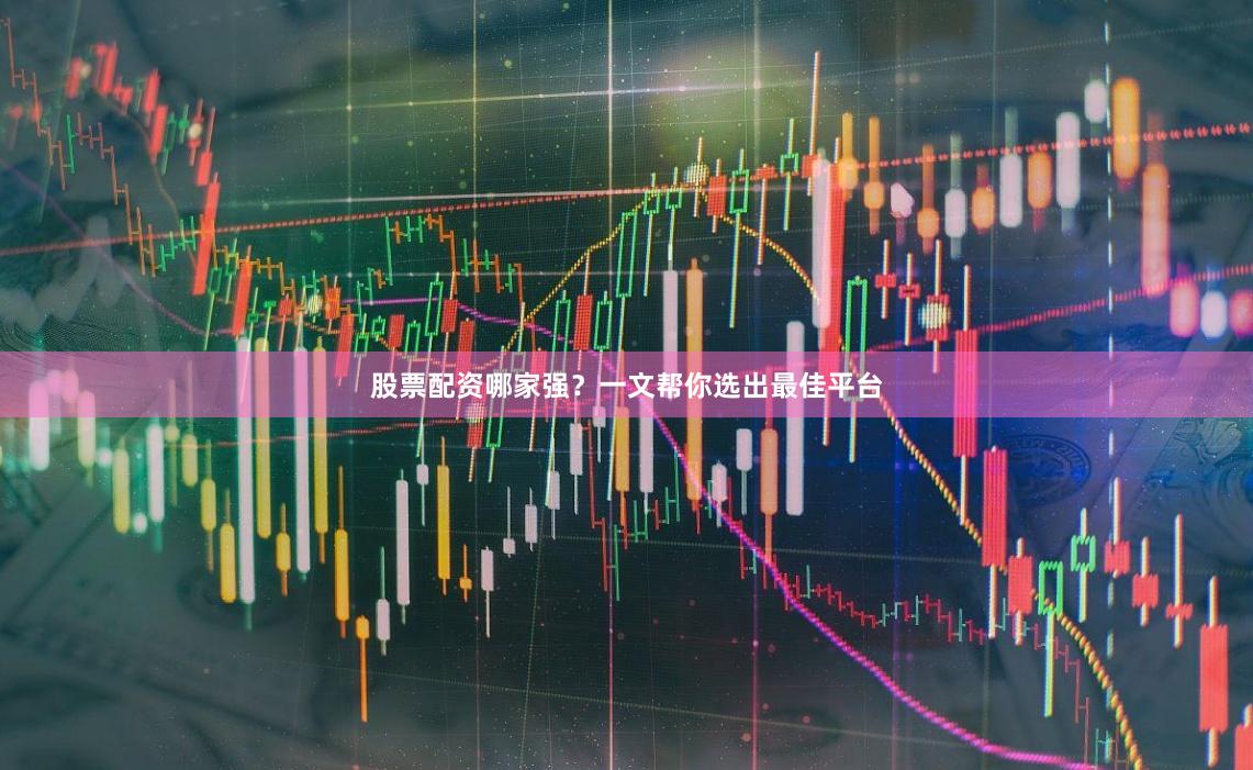 股票配资哪家强？一文帮你选出最佳平台