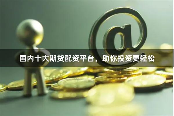 国内十大期货配资平台，助你投资更轻松