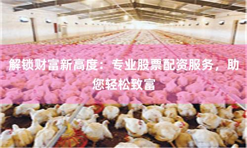 解锁财富新高度：专业股票配资服务，助您轻松致富