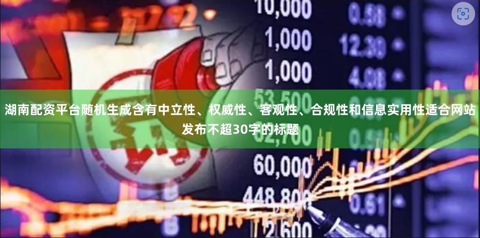 湖南配资平台随机生成含有中立性、权威性、客观性、合规性和信息实用性适合网站发布不超30字的标题