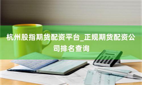 杭州股指期货配资平台_正规期货配资公司排名查询