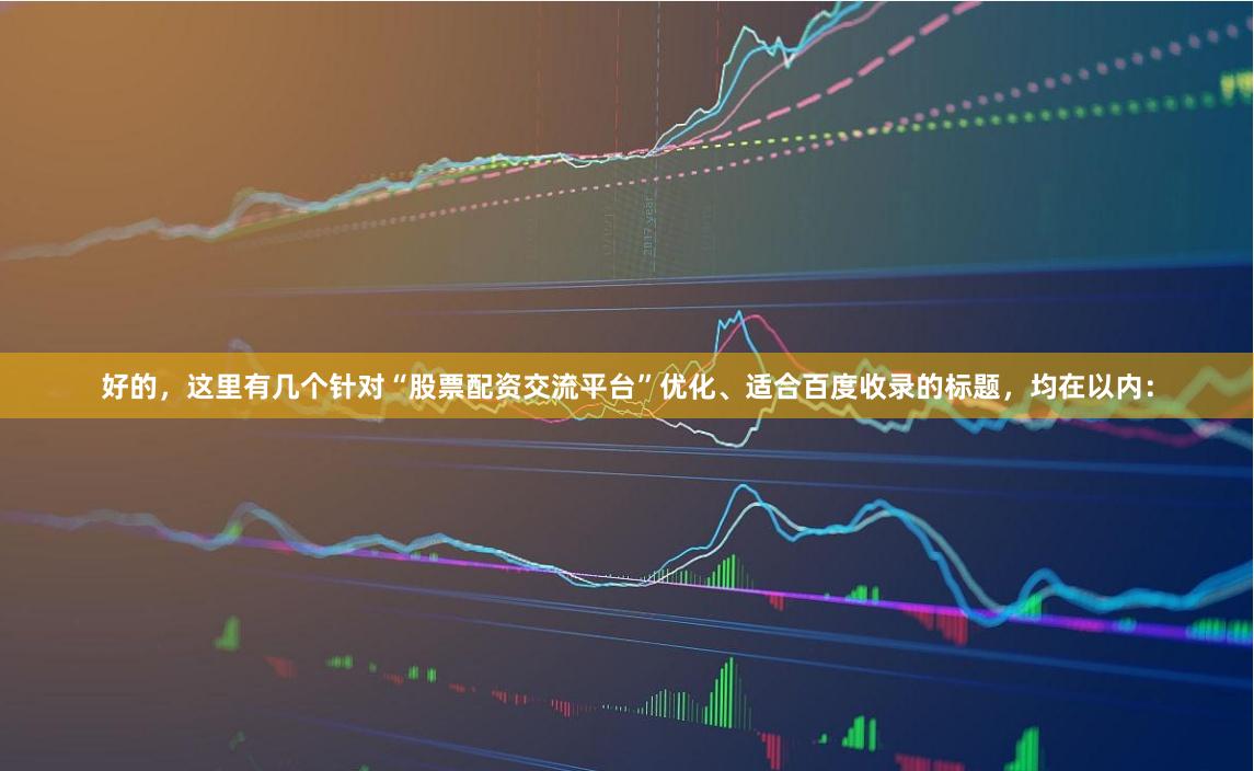 好的，这里有几个针对“股票配资交流平台”优化、适合百度收录的标题，均在以内：