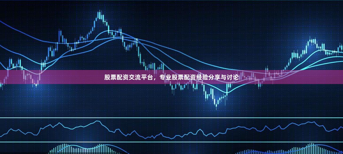 股票配资交流平台，专业股票配资经验分享与讨论