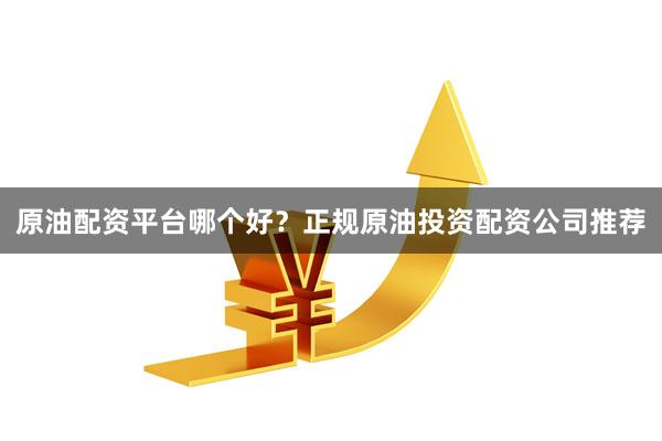 原油配资平台哪个好？正规原油投资配资公司推荐