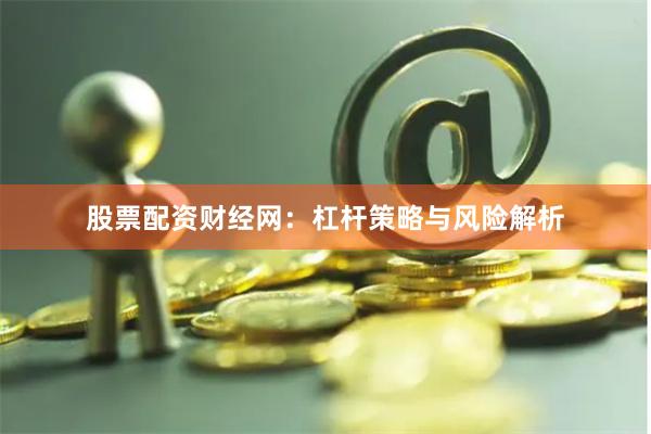股票配资财经网：杠杆策略与风险解析