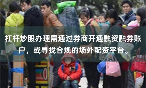 杠杆炒股办理需通过券商开通融资融券账户，或寻找合规的场外配资平台。